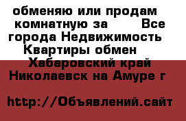 обменяю или продам 2-комнатную за 600 - Все города Недвижимость » Квартиры обмен   . Хабаровский край,Николаевск-на-Амуре г.